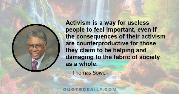 Activism is a way for useless people to feel important, even if the consequences of their activism are counterproductive for those they claim to be helping and damaging to the fabric of society as a whole.