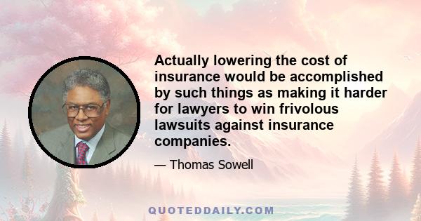 Actually lowering the cost of insurance would be accomplished by such things as making it harder for lawyers to win frivolous lawsuits against insurance companies.