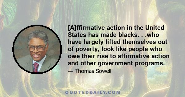 [A]ffirmative action in the United States has made blacks. . .who have largely lifted themselves out of poverty, look like people who owe their rise to affirmative action and other government programs.