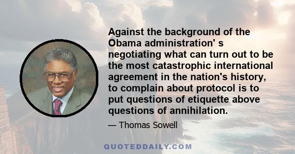 Against the background of the Obama administration' s negotiating what can turn out to be the most catastrophic international agreement in the nation's history, to complain about protocol is to put questions of