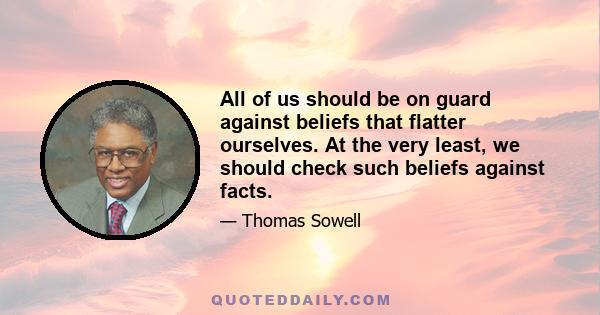 All of us should be on guard against beliefs that flatter ourselves. At the very least, we should check such beliefs against facts.