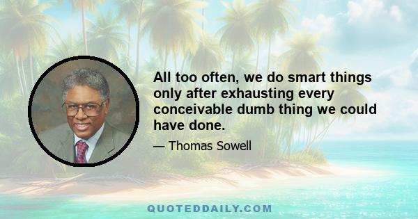 All too often, we do smart things only after exhausting every conceivable dumb thing we could have done.