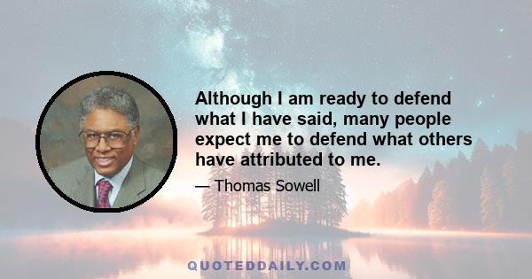 Although I am ready to defend what I have said, many people expect me to defend what others have attributed to me.