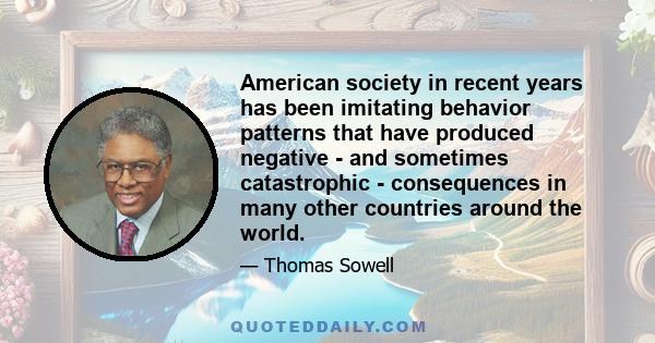 American society in recent years has been imitating behavior patterns that have produced negative - and sometimes catastrophic - consequences in many other countries around the world.