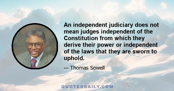 An independent judiciary does not mean judges independent of the Constitution from which they derive their power or independent of the laws that they are sworn to uphold.