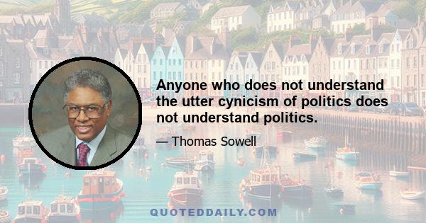 Anyone who does not understand the utter cynicism of politics does not understand politics.