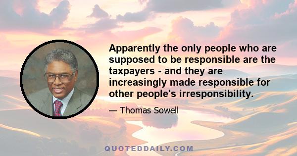 Apparently the only people who are supposed to be responsible are the taxpayers - and they are increasingly made responsible for other people's irresponsibility.