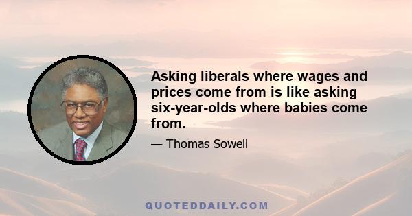 Asking liberals where wages and prices come from is like asking six-year-olds where babies come from.