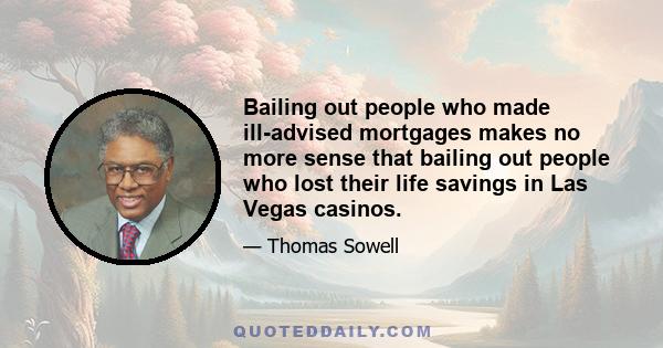 Bailing out people who made ill-advised mortgages makes no more sense that bailing out people who lost their life savings in Las Vegas casinos.