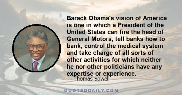 Barack Obama's vision of America is one in which a President of the United States can fire the head of General Motors, tell banks how to bank, control the medical system and take charge of all sorts of other activities