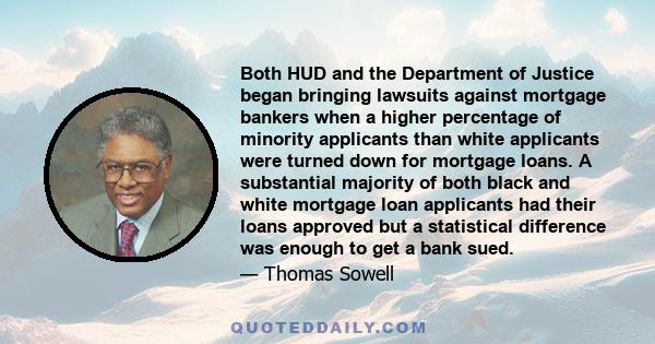 Both HUD and the Department of Justice began bringing lawsuits against mortgage bankers when a higher percentage of minority applicants than white applicants were turned down for mortgage loans. A substantial majority