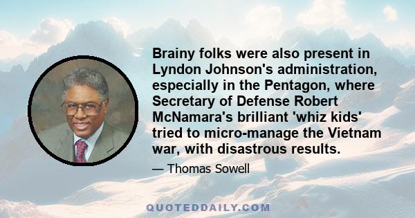 Brainy folks were also present in Lyndon Johnson's administration, especially in the Pentagon, where Secretary of Defense Robert McNamara's brilliant 'whiz kids' tried to micro-manage the Vietnam war, with disastrous