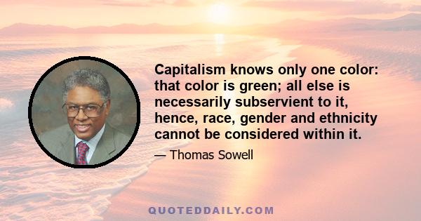 Capitalism knows only one color: that color is green; all else is necessarily subservient to it, hence, race, gender and ethnicity cannot be considered within it.