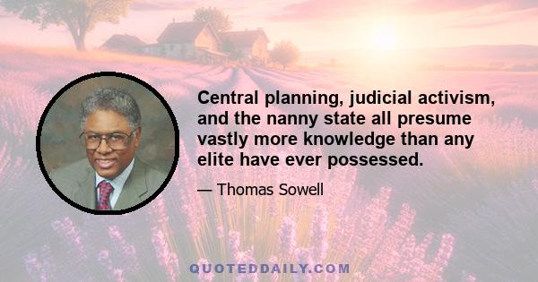 Central planning, judicial activism, and the nanny state all presume vastly more knowledge than any elite have ever possessed.