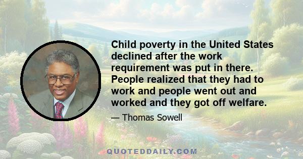 Child poverty in the United States declined after the work requirement was put in there. People realized that they had to work and people went out and worked and they got off welfare.