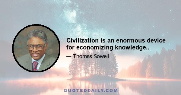 Civilization is an enormous device for economizing knowledge,.