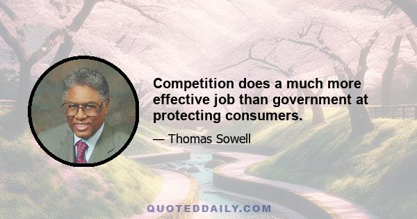 Competition does a much more effective job than government at protecting consumers.