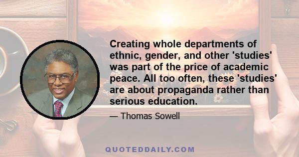 Creating whole departments of ethnic, gender, and other 'studies' was part of the price of academic peace. All too often, these 'studies' are about propaganda rather than serious education.