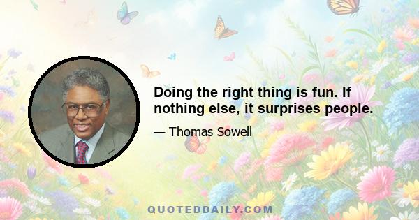 Doing the right thing is fun. If nothing else, it surprises people.