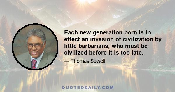 Each new generation born is in effect an invasion of civilization by little barbarians, who must be civilized before it is too late.