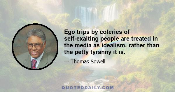 Ego trips by coteries of self-exalting people are treated in the media as idealism, rather than the petty tyranny it is.