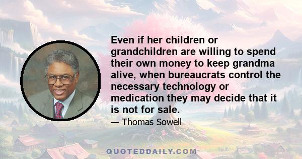 Even if her children or grandchildren are willing to spend their own money to keep grandma alive, when bureaucrats control the necessary technology or medication they may decide that it is not for sale.