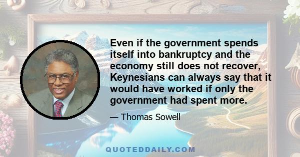 Even if the government spends itself into bankruptcy and the economy still does not recover, Keynesians can always say that it would have worked if only the government had spent more.