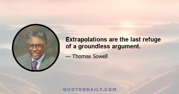 Extrapolations are the last refuge of a groundless argument.