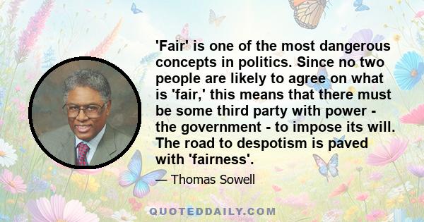 'Fair' is one of the most dangerous concepts in politics. Since no two people are likely to agree on what is 'fair,' this means that there must be some third party with power - the government - to impose its will. The