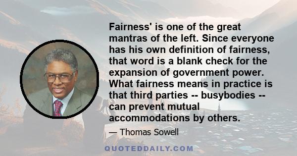 Fairness' is one of the great mantras of the left. Since everyone has his own definition of fairness, that word is a blank check for the expansion of government power. What fairness means in practice is that third