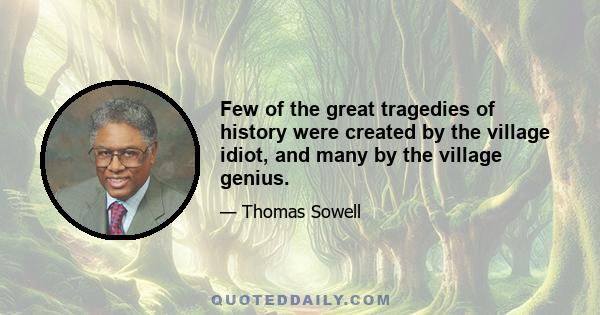 Few of the great tragedies of history were created by the village idiot, and many by the village genius.