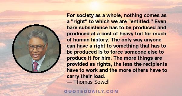 For society as a whole, nothing comes as a right to which we are entitled. Even bare subsistence has to be produced-and produced at a cost of heavy toil for much of human history. The only way anyone can have a right to 