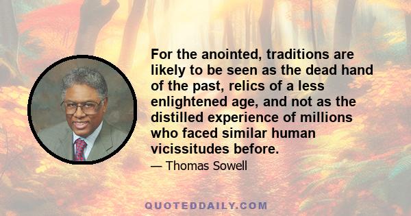 For the anointed, traditions are likely to be seen as the dead hand of the past, relics of a less enlightened age, and not as the distilled experience of millions who faced similar human vicissitudes before.