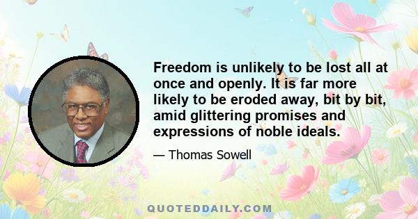 Freedom is unlikely to be lost all at once and openly. It is far more likely to be eroded away, bit by bit, amid glittering promises and expressions of noble ideals.