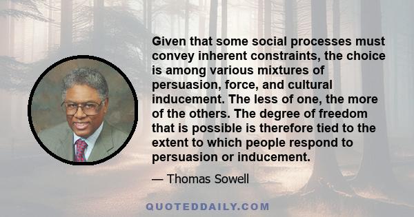 Given that some social processes must convey inherent constraints, the choice is among various mixtures of persuasion, force, and cultural inducement. The less of one, the more of the others. The degree of freedom that