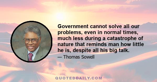 Government cannot solve all our problems, even in normal times, much less during a catastrophe of nature that reminds man how little he is, despite all his big talk.