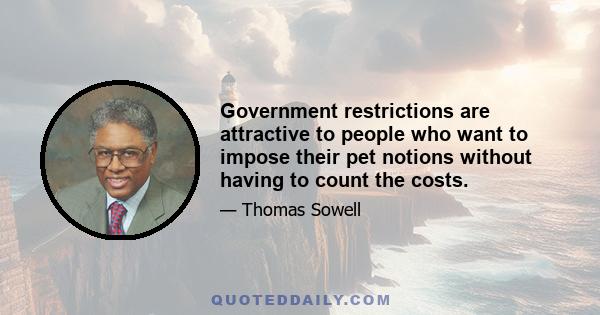 Government restrictions are attractive to people who want to impose their pet notions without having to count the costs.