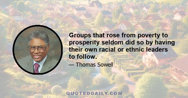 Groups that rose from poverty to prosperity seldom did so by having their own racial or ethnic leaders to follow.