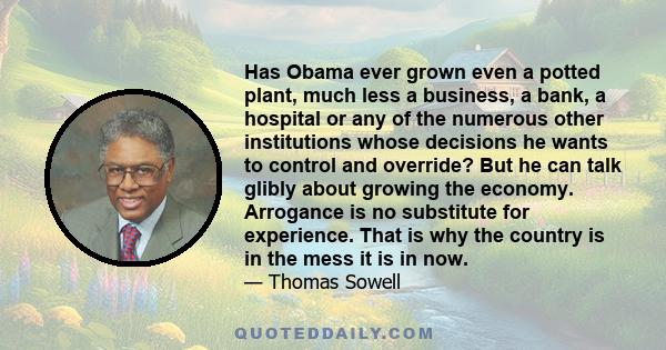 Has Obama ever grown even a potted plant, much less a business, a bank, a hospital or any of the numerous other institutions whose decisions he wants to control and override? But he can talk glibly about growing the