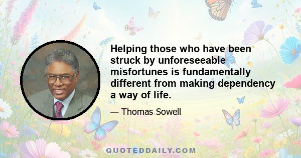 Helping those who have been struck by unforeseeable misfortunes is fundamentally different from making dependency a way of life.