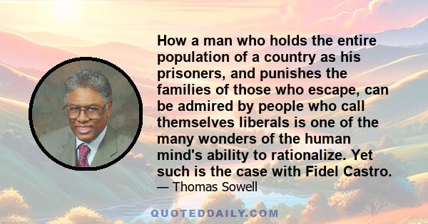 How a man who holds the entire population of a country as his prisoners, and punishes the families of those who escape, can be admired by people who call themselves liberals is one of the many wonders of the human