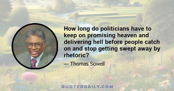 How long do politicians have to keep on promising heaven and delivering hell before people catch on and stop getting swept away by rhetoric?