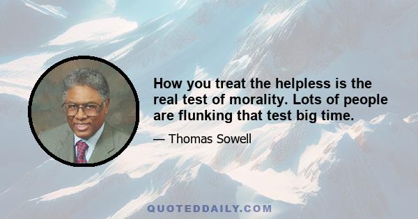 How you treat the helpless is the real test of morality. Lots of people are flunking that test big time.