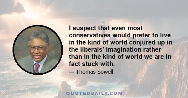 I suspect that even most conservatives would prefer to live in the kind of world conjured up in the liberals' imagination rather than in the kind of world we are in fact stuck with.