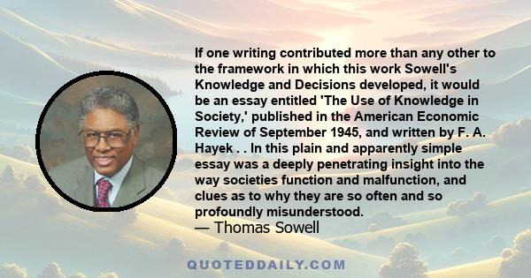 If one writing contributed more than any other to the framework in which this work Sowell's Knowledge and Decisions developed, it would be an essay entitled 'The Use of Knowledge in Society,' published in the American