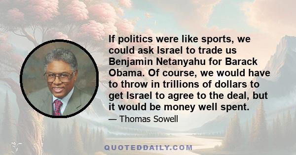 If politics were like sports, we could ask Israel to trade us Benjamin Netanyahu for Barack Obama. Of course, we would have to throw in trillions of dollars to get Israel to agree to the deal, but it would be money well 