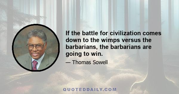 If the battle for civilization comes down to the wimps versus the barbarians, the barbarians are going to win.