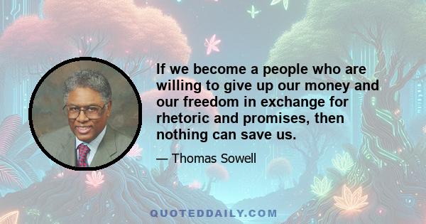 If we become a people who are willing to give up our money and our freedom in exchange for rhetoric and promises, then nothing can save us.