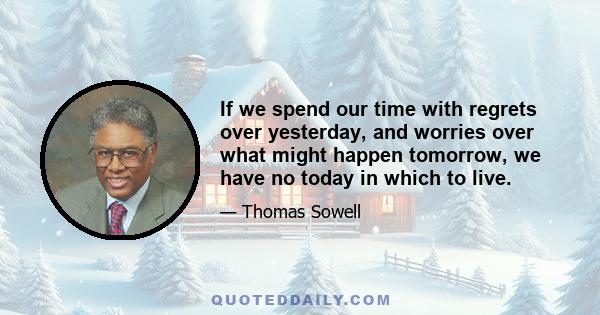 If we spend our time with regrets over yesterday, and worries over what might happen tomorrow, we have no today in which to live.