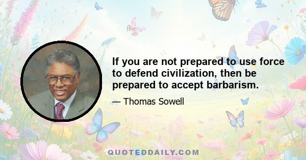 If you are not prepared to use force to defend civilization, then be prepared to accept barbarism.